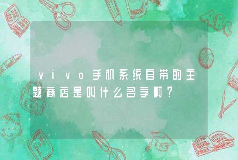 vivo手机系统自带的主题商店是叫什么名字啊? vivo手机系统自带的主题商店是叫什么名字啊?