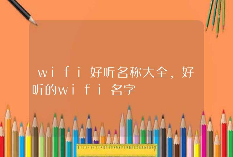 wifi好听名称大全,好听的wifi名字 wifi好听名称大全,好听的wifi名字