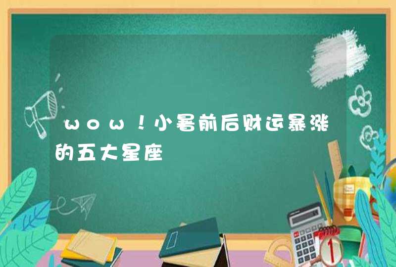 wow!小暑前后财运暴涨的五大星座 wow!小暑前后财运暴涨的五大星座