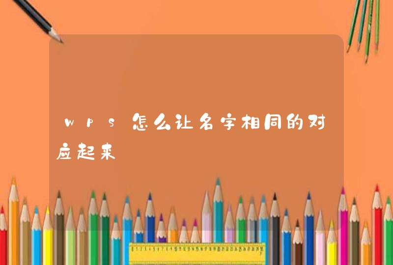 wps怎么让名字相同的对应起来 wps怎么让名字相同的对应起来