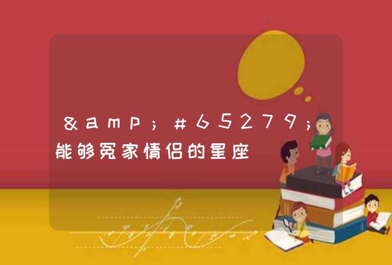 &#65279;能够冤家情侣的星座