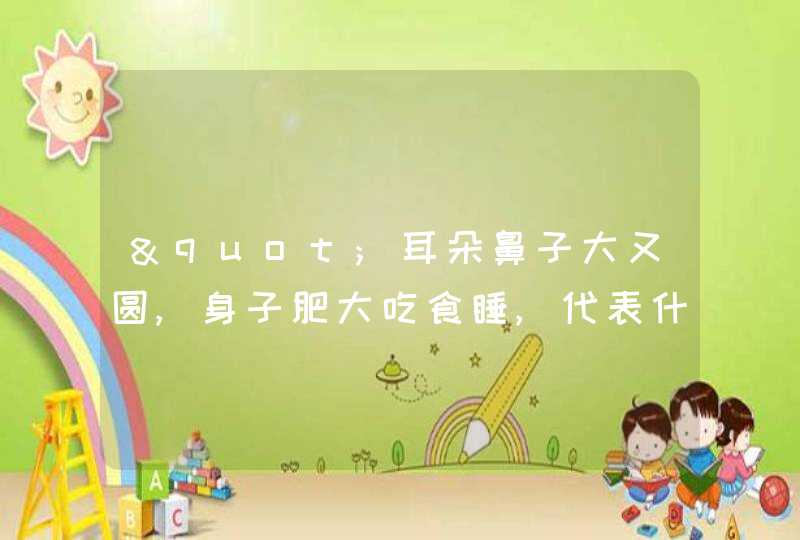 "耳朵鼻子大又圆,身子肥大吃食睡,代表什么生肖"