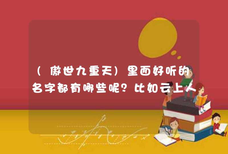 (傲世九重天)里面好听的名字都有哪些呢？比如云上人谢知秋，第五轻柔这种有意境滴。。别的名字也可以哦