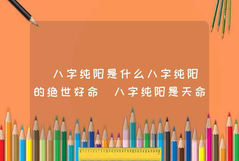 ​八字纯阳是什么八字纯阳的绝世好命_八字纯阳是天命之人代表什么