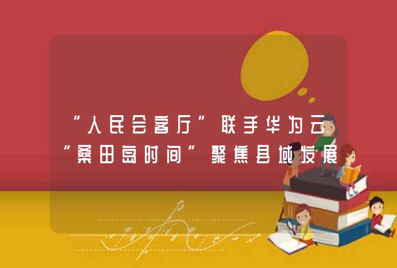 “人民会客厅”联手华为云“桑田岛时间”聚焦县域发展的数字化未来