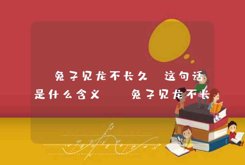 “兔子见龙不长久”这句话是什么含义？_兔子见龙不长久是小龙还是大龙