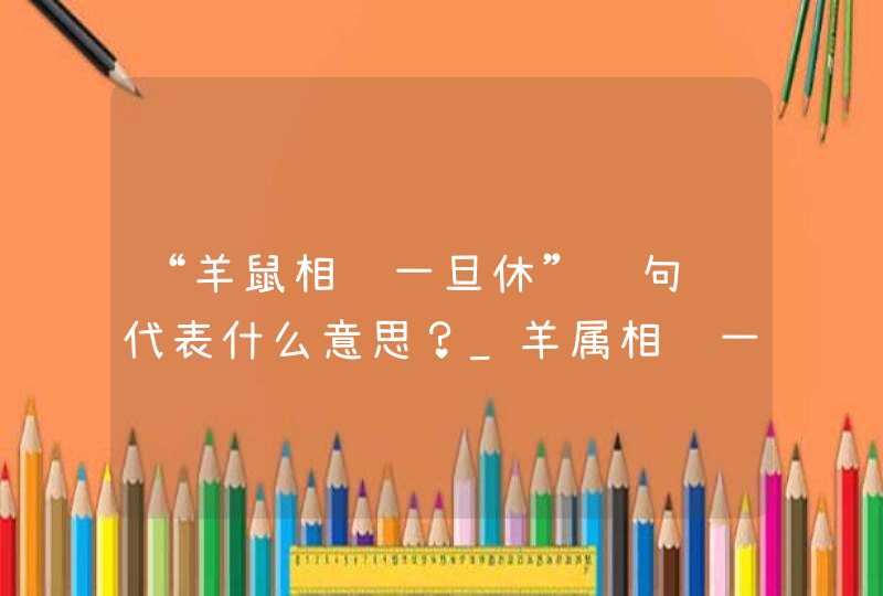 “羊鼠相见一旦休”这句话代表什么意思？_羊属相见一旦羞是什么意