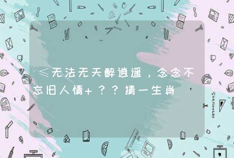 ≤无法无天醉逍遥，念念不忘旧人情 ？？猜一生肖