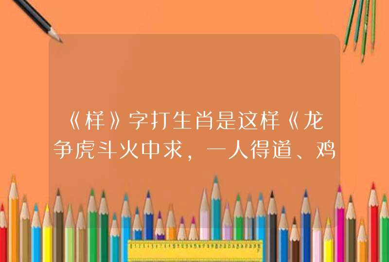 《样》字打生肖是这样《龙争虎斗火中求，一人得道、鸡牛升天》并拆字《样》猜生肖