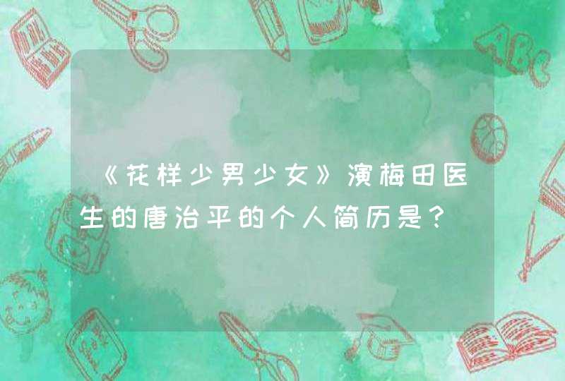《花样少男少女》演梅田医生的唐治平的个人简历是？