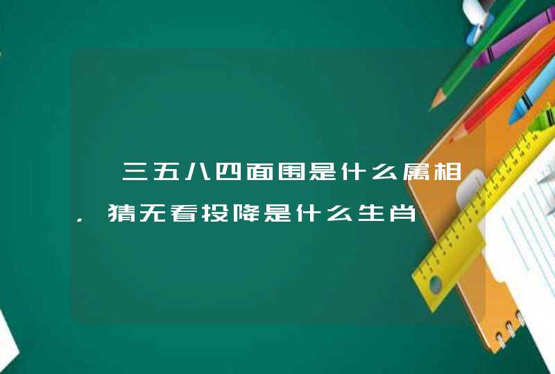 一三五八四面围是什么属相，猜无看投降是什么生肖