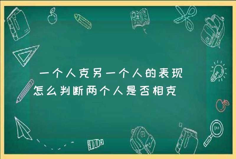 一个人克另一个人的表现_怎么判断两个人是否相克