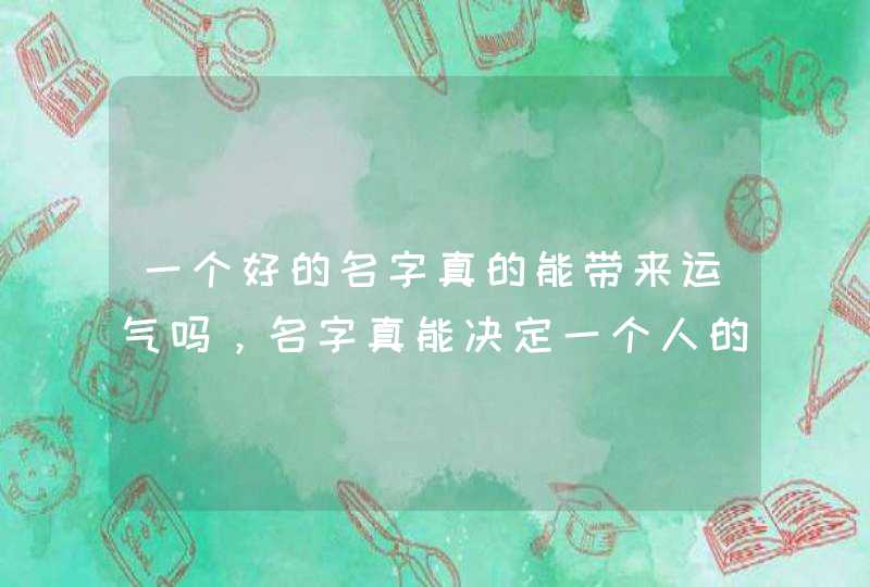 一个好的名字真的能带来运气吗，名字真能决定一个人的命运吗
