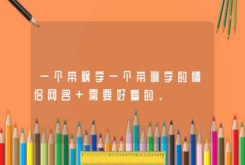 一个带枫字一个带琳字的情侣网名 需要好看的，