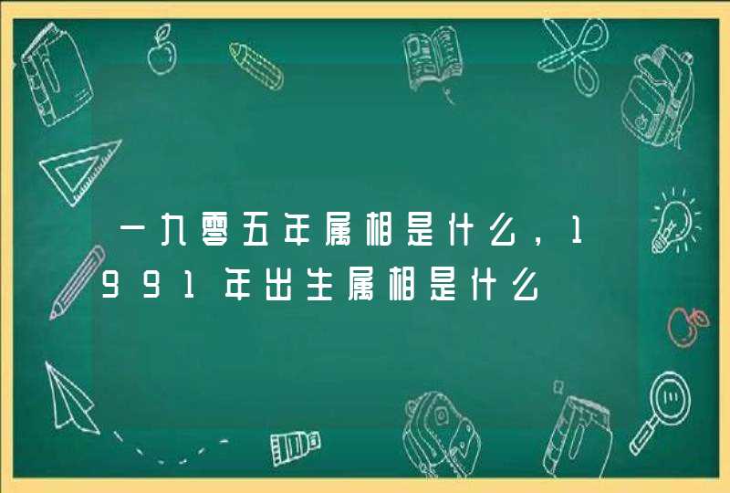一九零五年属相是什么，1991年出生属相是什么