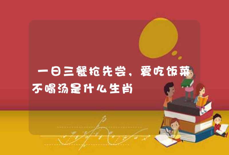 一日三餐抢先尝，爱吃饭菜不喝汤是什么生肖