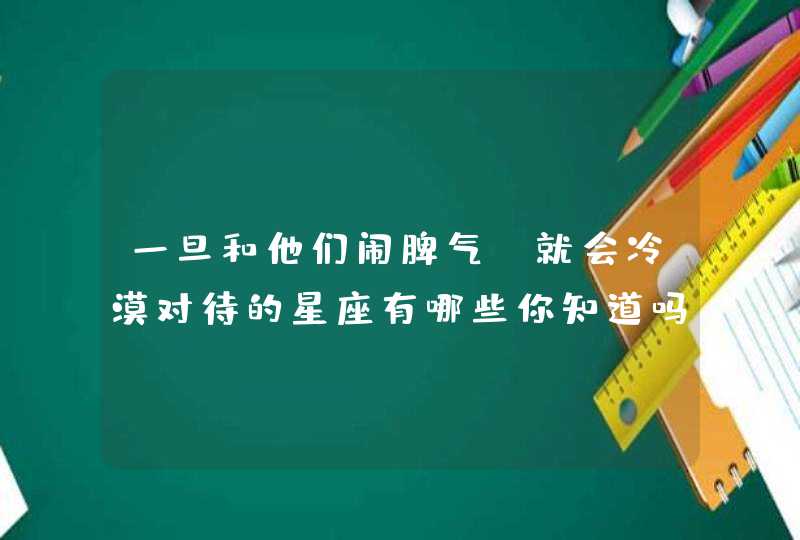 一旦和他们闹脾气，就会冷漠对待的星座有哪些你知道吗？