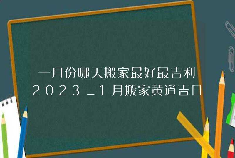 一月份哪天搬家最好最吉利2023_1月搬家黄道吉日查询2023年