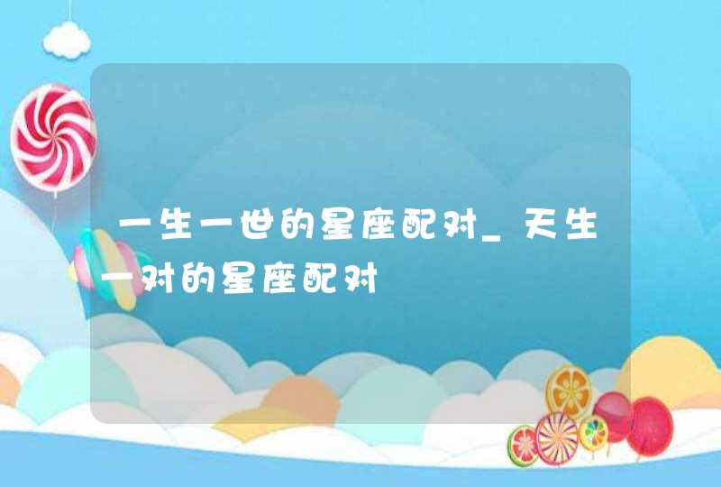 一生一世的星座配对_天生一对的星座配对