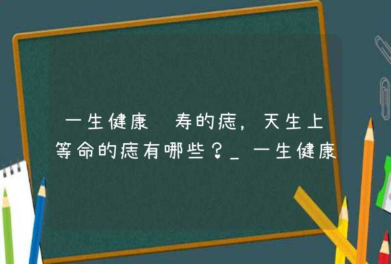 一生健康长寿的痣，天生上等命的痣有哪些？_一生健康长寿的出生日子