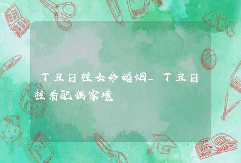 丁丑日柱女命婚姻_丁丑日柱看配偶家境