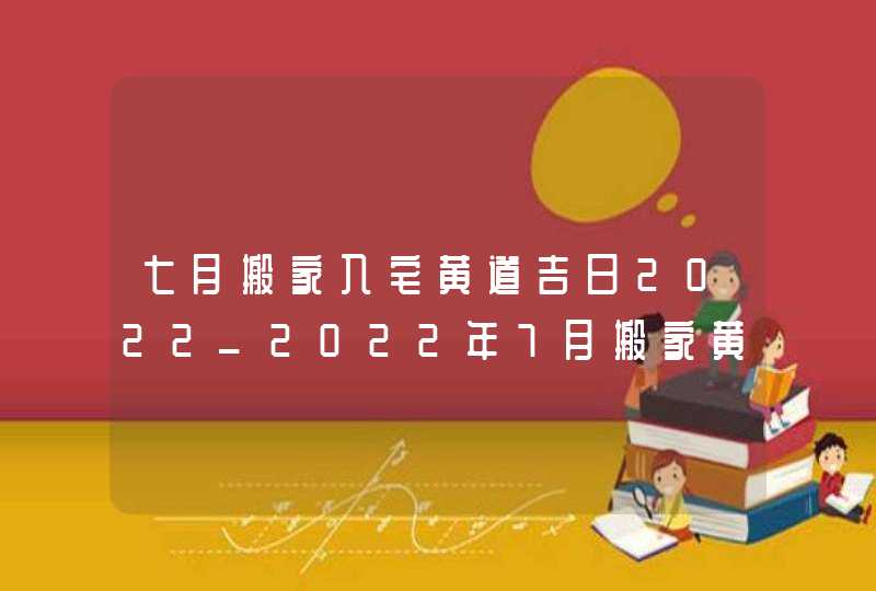 七月搬家入宅黄道吉日2022_2022年7月搬家黄道吉日一览表