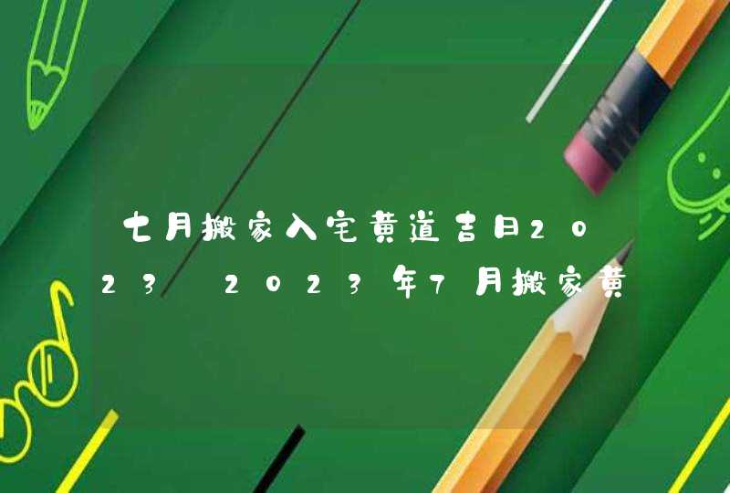七月搬家入宅黄道吉日2023_2023年7月搬家黄道吉日一览表