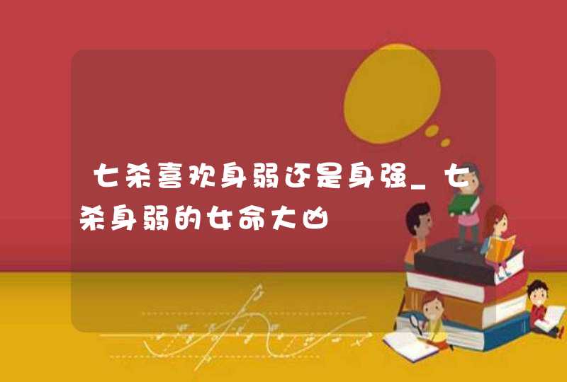 七杀喜欢身弱还是身强_七杀身弱的女命大凶