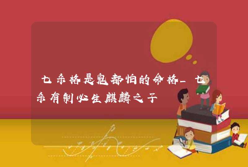 七杀格是鬼都怕的命格_七杀有制必生麒麟之子