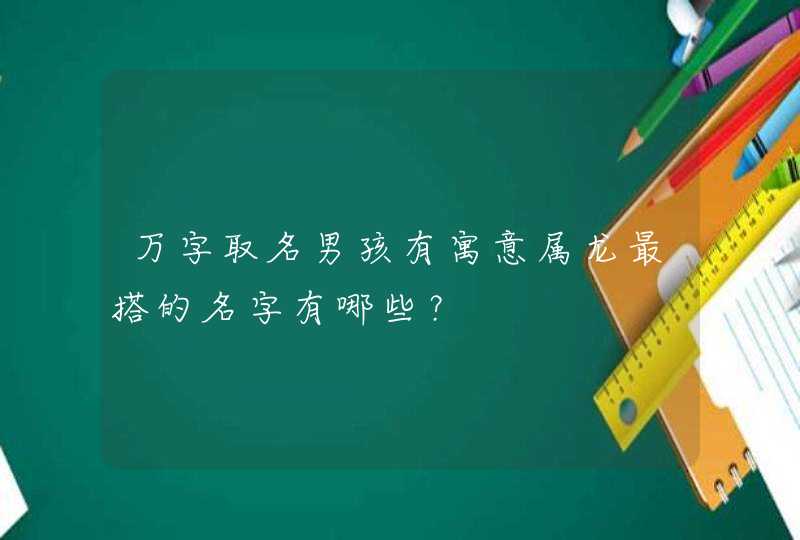 万字取名男孩有寓意属龙最搭的名字有哪些？