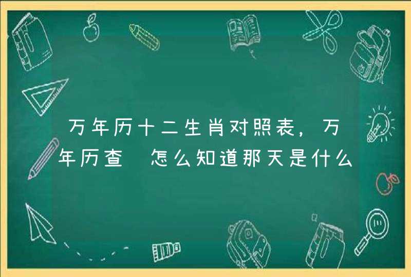 万年历十二生肖对照表，万年历查询怎么知道那天是什么生生肖日