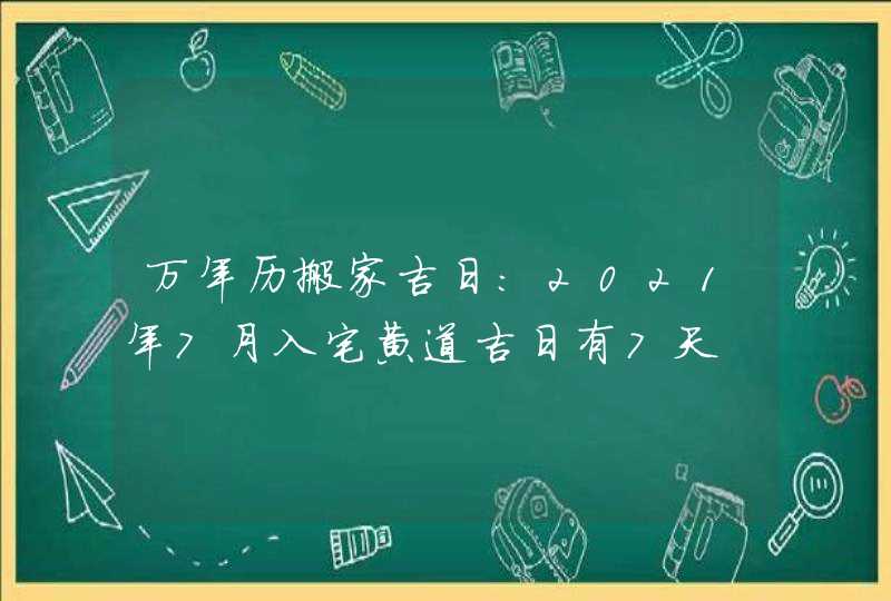 万年历搬家吉日:2021年7月入宅黄道吉日有7天