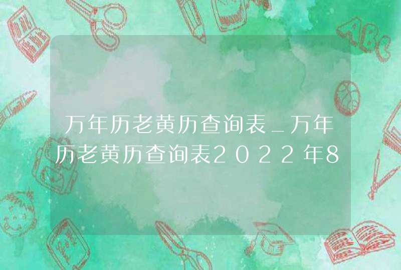万年历老黄历查询表_万年历老黄历查询表2022年8月