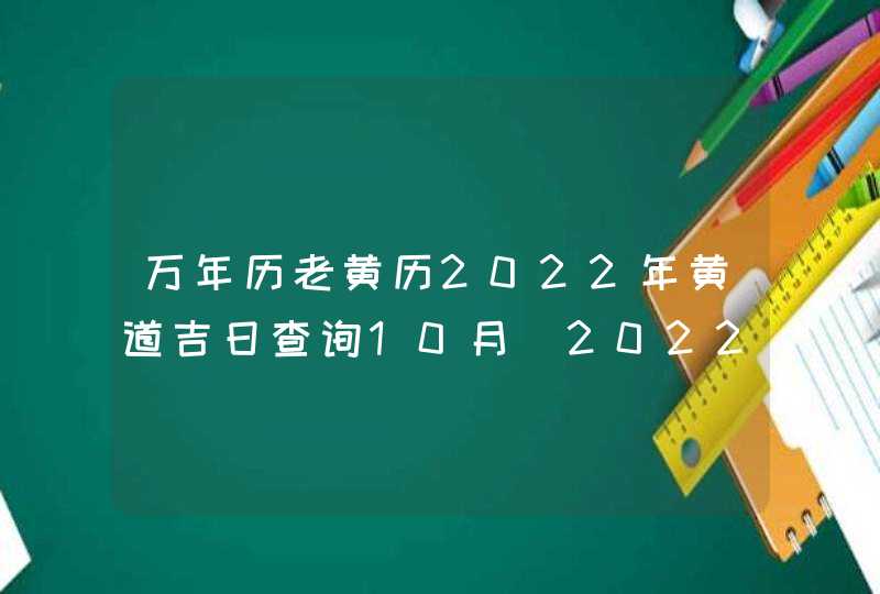 万年历老黄历2022年黄道吉日查询10月_2022黄道吉日查询万年历10月
