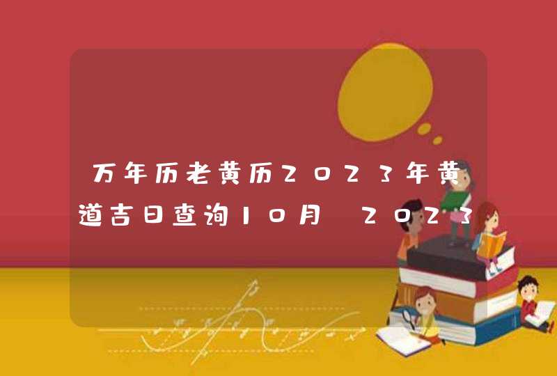 万年历老黄历2023年黄道吉日查询10月_2023黄道吉日查询万年历10月