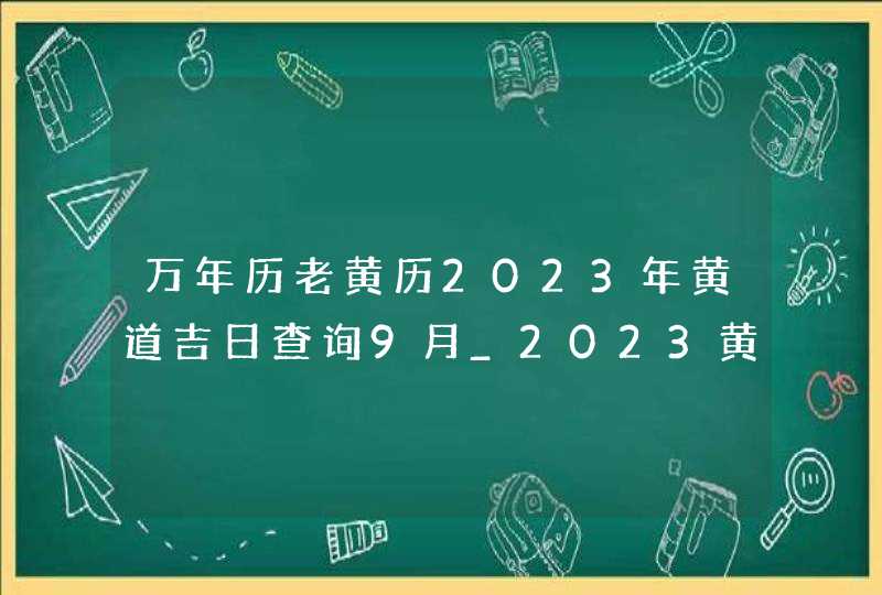 万年历老黄历2023年黄道吉日查询9月_2023黄道吉日查询万年历9月