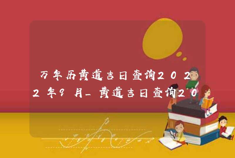 万年历黄道吉日查询2022年9月_黄道吉日查询2022年9月