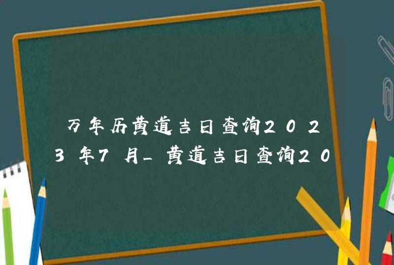 万年历黄道吉日查询2023年7月_黄道吉日查询2023年7月