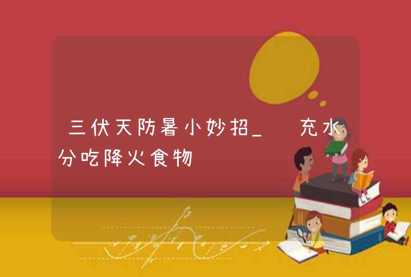 三伏天防暑小妙招_补充水分吃降火食物