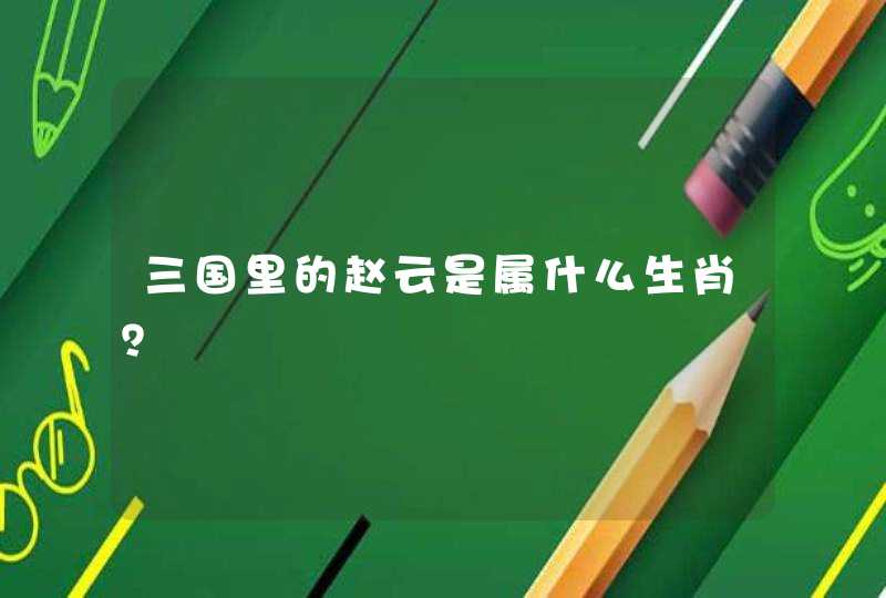 三国里的赵云是属什么生肖？