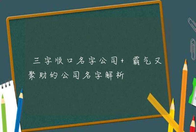 三字顺口名字公司 霸气又聚财的公司名字解析