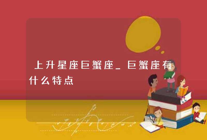 上升星座巨蟹座_巨蟹座有什么特点