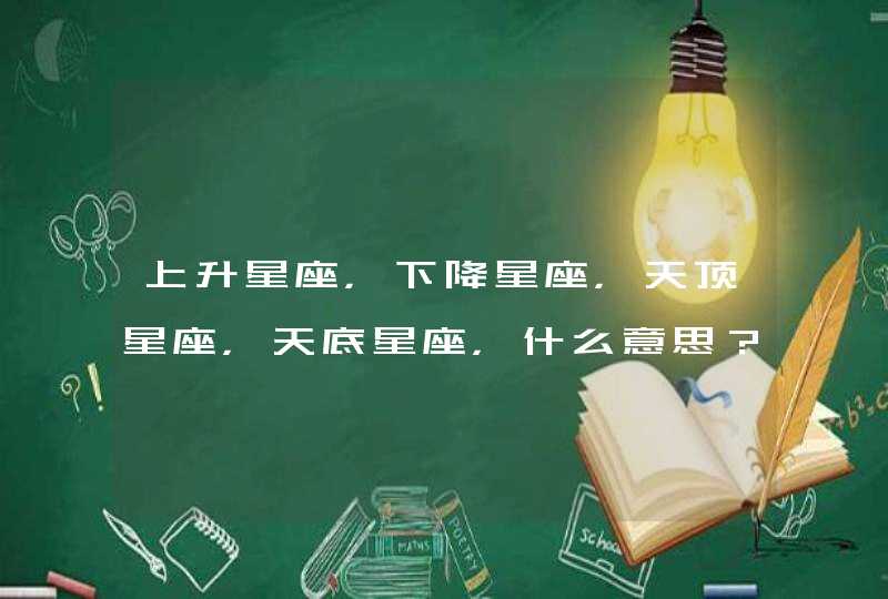 上升星座，下降星座，天顶星座，天底星座，什么意思？上升射手，下降双子，天顶处女，天底双鱼。