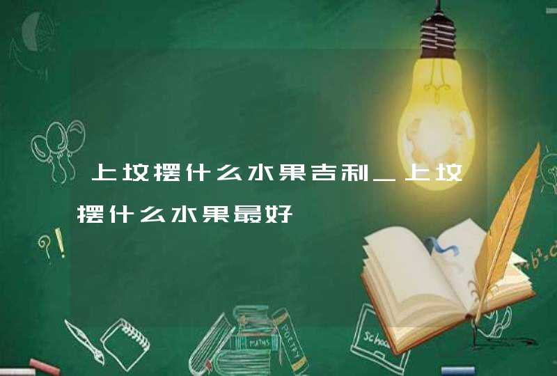 上坟摆什么水果吉利_上坟摆什么水果最好