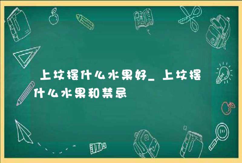上坟摆什么水果好_上坟摆什么水果和禁忌