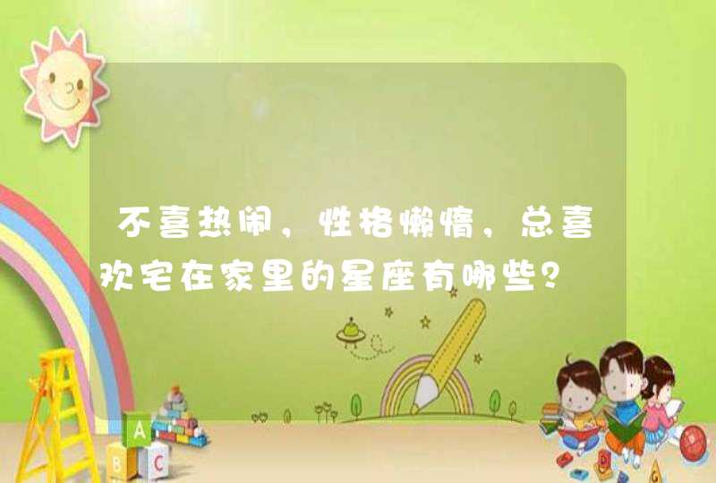 不喜热闹，性格懒惰，总喜欢宅在家里的星座有哪些？