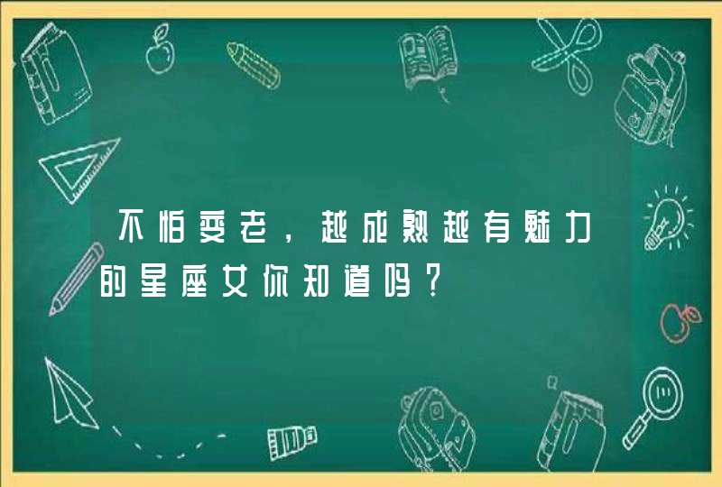 不怕变老，越成熟越有魅力的星座女你知道吗？