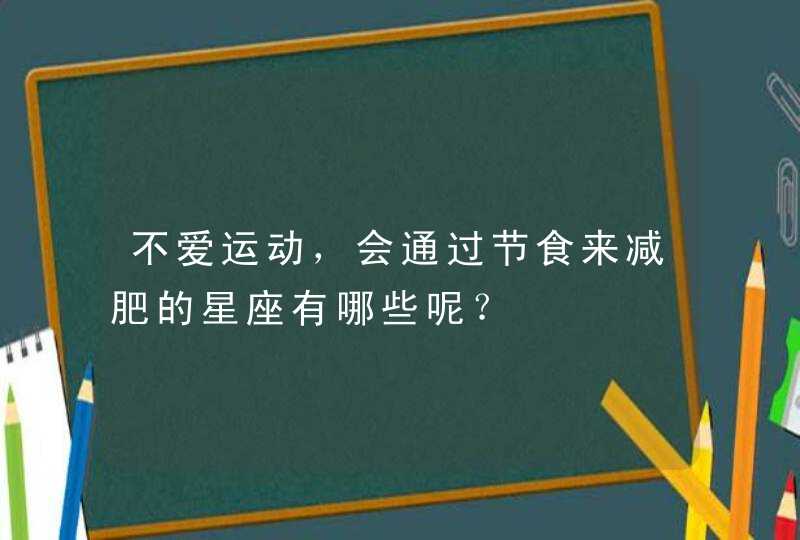 不爱运动，会通过节食来减肥的星座有哪些呢？