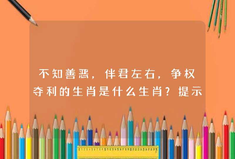 不知善恶，伴君左右，争权夺利的生肖是什么生肖？提示（为非作歹） 求解