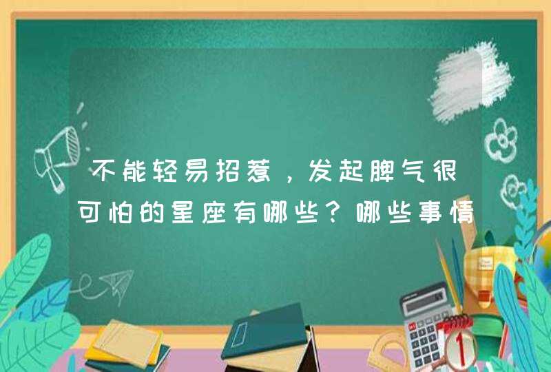 不能轻易招惹，发起脾气很可怕的星座有哪些？哪些事情会惹到他们？